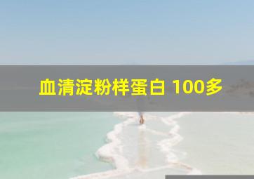 血清淀粉样蛋白 100多